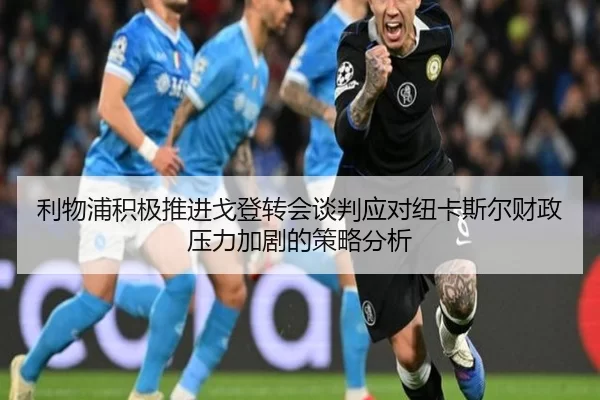 利物浦积极推进戈登转会谈判应对纽卡斯尔财政压力加剧的策略分析